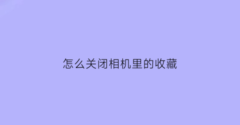 怎么关闭相机里的收藏