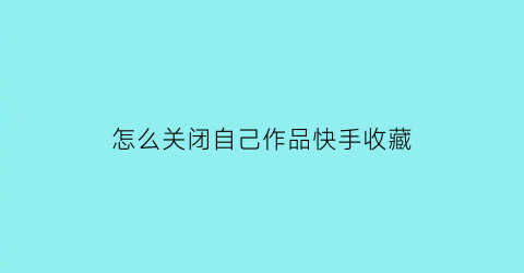 怎么关闭自己作品快手收藏