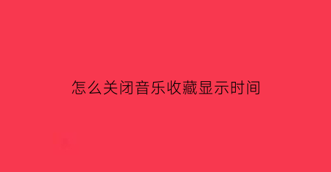 怎么关闭音乐收藏显示时间