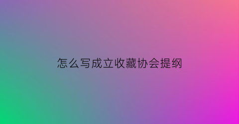 怎么写成立收藏协会提纲