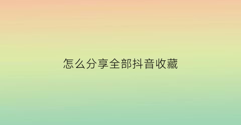 怎么分享全部抖音收藏