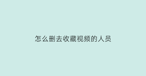 怎么删去收藏视频的人员