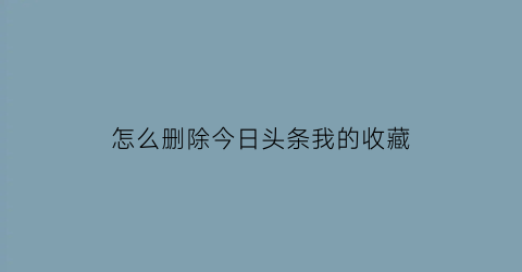 怎么删除今日头条我的收藏