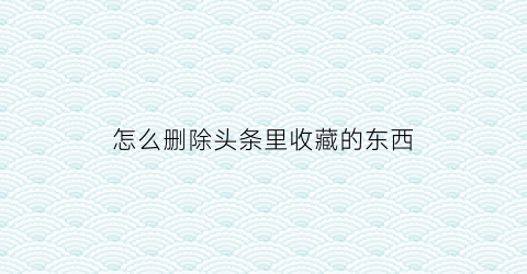 怎么删除头条里收藏的东西