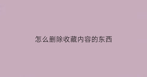 怎么删除收藏内容的东西