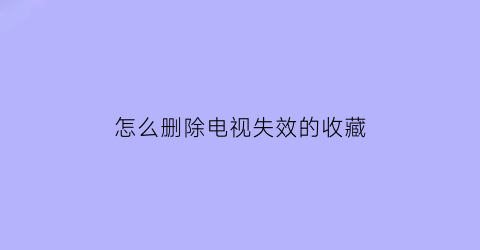 怎么删除电视失效的收藏