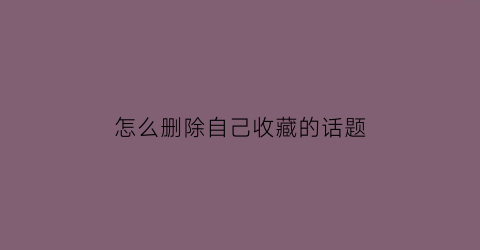 怎么删除自己收藏的话题