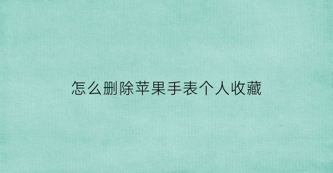 怎么删除苹果手表个人收藏