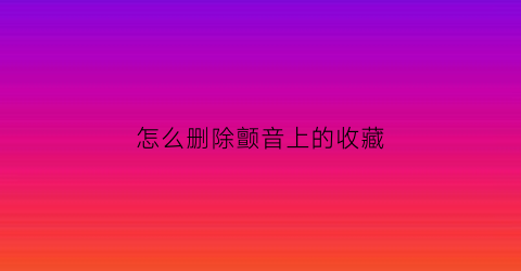 怎么删除颤音上的收藏