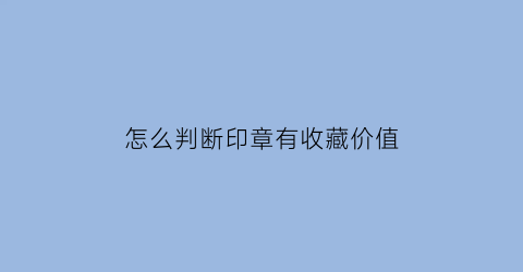 怎么判断印章有收藏价值