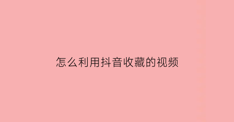 怎么利用抖音收藏的视频