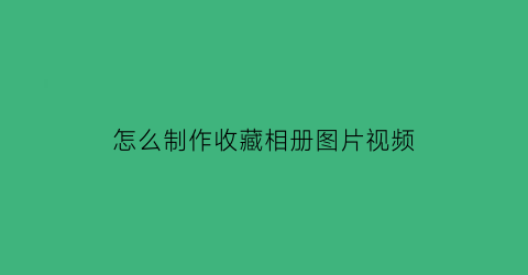 怎么制作收藏相册图片视频