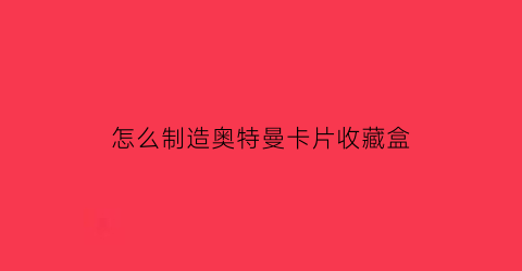 怎么制造奥特曼卡片收藏盒