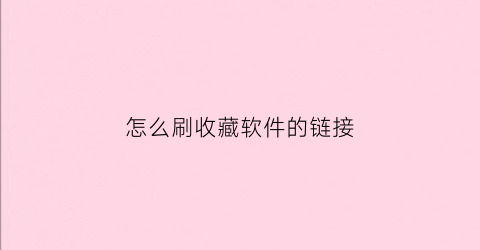 怎么刷收藏软件的链接