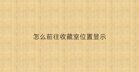 怎么前往收藏室位置显示