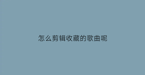 怎么剪辑收藏的歌曲呢