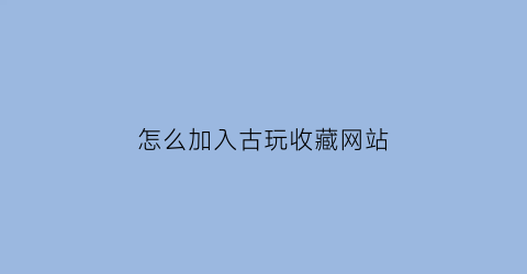 怎么加入古玩收藏网站