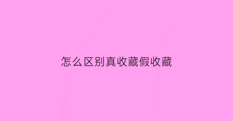 怎么区别真收藏假收藏