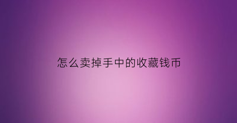 怎么卖掉手中的收藏钱币