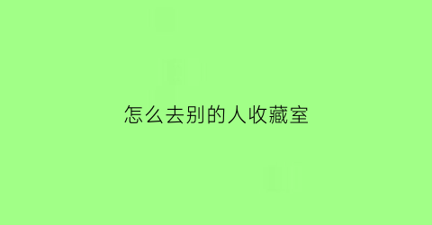 怎么去别的人收藏室