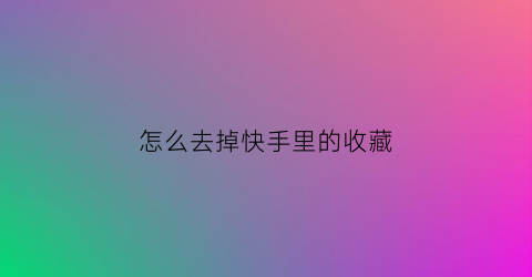 怎么去掉快手里的收藏