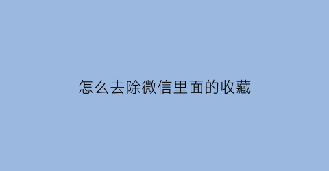 怎么去除微信里面的收藏