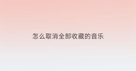 怎么取消全部收藏的音乐