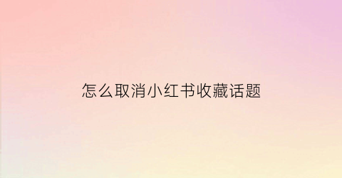 怎么取消小红书收藏话题