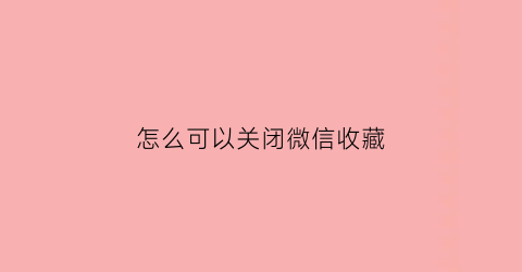 怎么可以关闭微信收藏