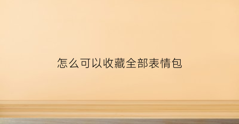 怎么可以收藏全部表情包