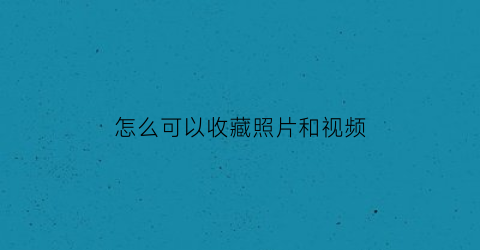 怎么可以收藏照片和视频