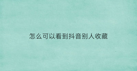 怎么可以看到抖音别人收藏