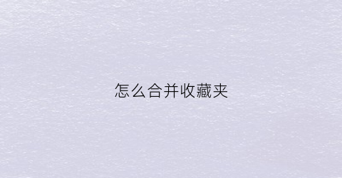 怎么合并收藏夹