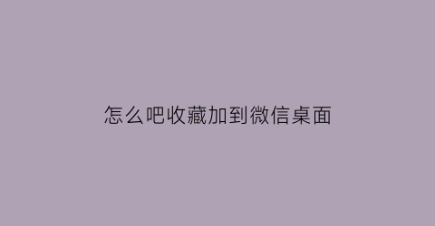 怎么吧收藏加到微信桌面