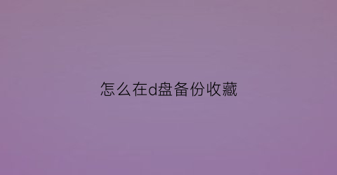 怎么在d盘备份收藏