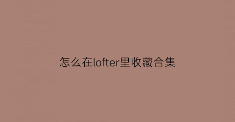 怎么在lofter里收藏合集