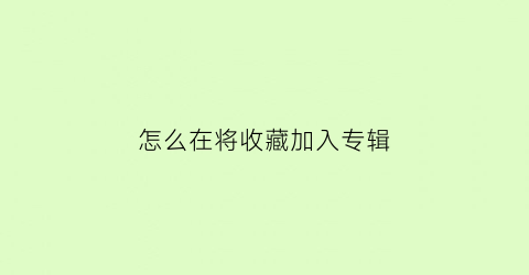 怎么在将收藏加入专辑