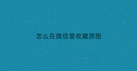 怎么在微信里收藏原图