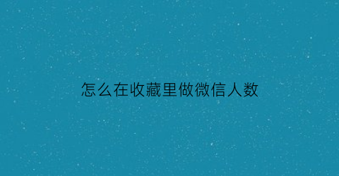 怎么在收藏里做微信人数