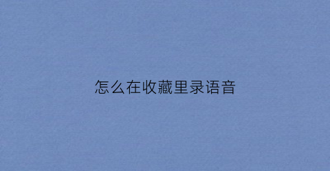 怎么在收藏里录语音