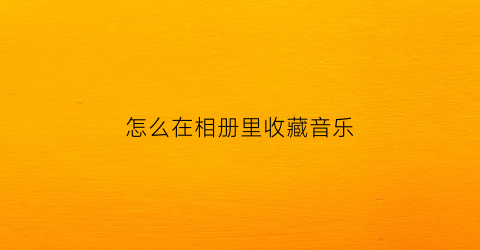 怎么在相册里收藏音乐