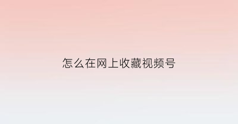 怎么在网上收藏视频号