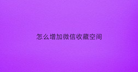 怎么增加微信收藏空间