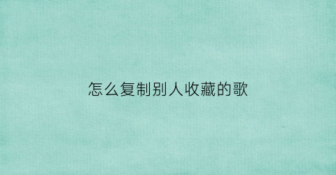 怎么复制别人收藏的歌