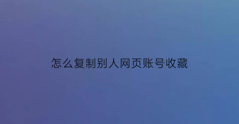 怎么复制别人网页账号收藏