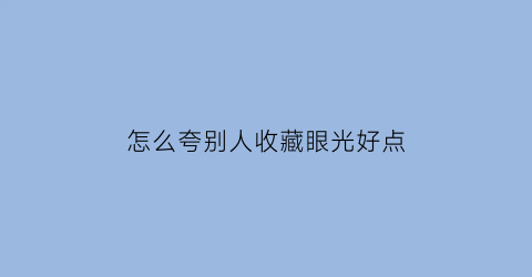 怎么夸别人收藏眼光好点