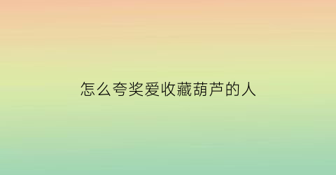 怎么夸奖爱收藏葫芦的人