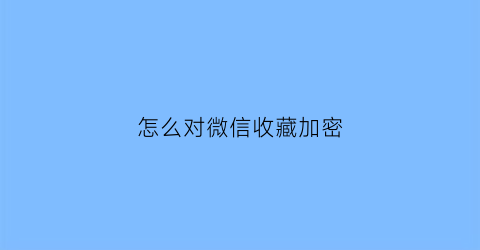 怎么对微信收藏加密