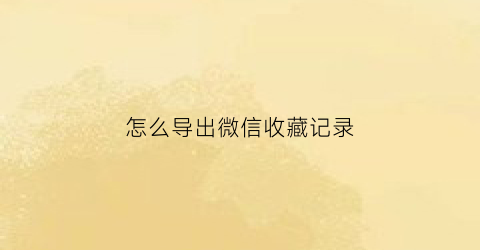 怎么导出微信收藏记录