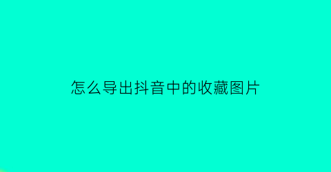 怎么导出抖音中的收藏图片